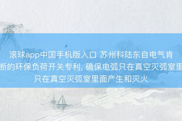 滚球app中国手机版入口 苏州科陆东自电气肯求基于真空开断的环保负荷开关专利， 确保电弧只在真空灭弧室里面产生和灭火