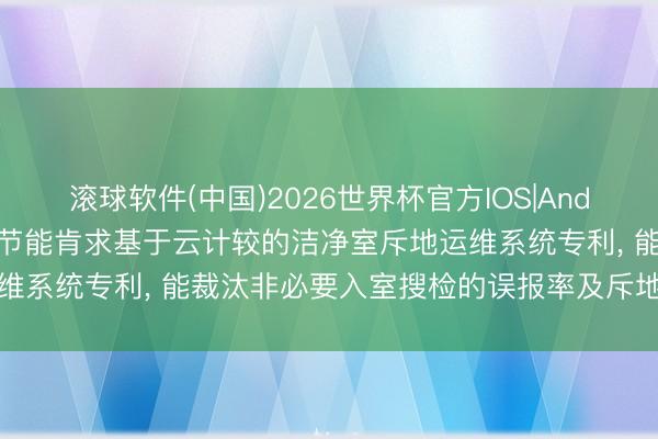 滚球软件(中国)2026世界杯官方IOS|Android手机app下载 万禾节能肯求基于云计较的洁净室斥地运维系统专利， 能裁汰非必要入室搜检的误报率及斥地失控的漏报率