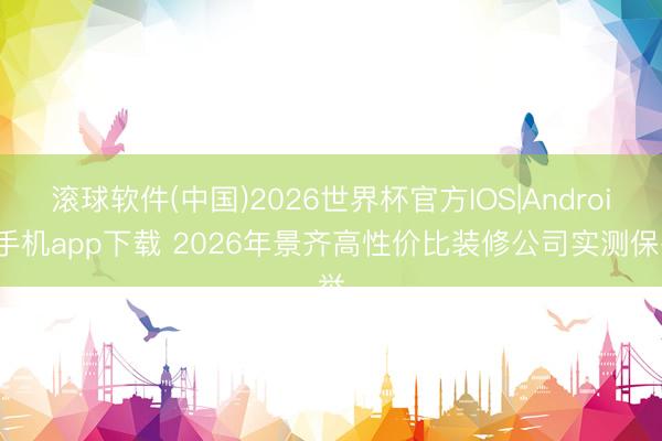 滚球软件(中国)2026世界杯官方IOS|Android手机app下载 2026年景齐高性价比装修公司实测保举