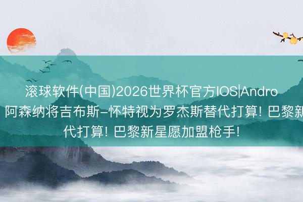 滚球软件(中国)2026世界杯官方IOS|Android手机app下载 阿森纳将吉布斯-怀特视为罗杰斯替代打算! 巴黎新星愿加盟枪手!