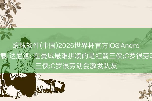 滚球软件(中国)2026世界杯官方IOS|Android手机app下载 达尼洛: 在曼城最难拼凑的是红箭三侠;C罗很劳动会激发队友