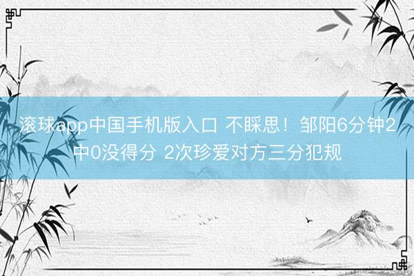 滚球app中国手机版入口 不睬思！邹阳6分钟2中0没得分 2次珍爱对方三分犯规