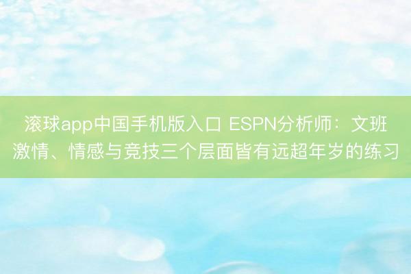 滚球app中国手机版入口 ESPN分析师：文班激情、情感与竞技三个层面皆有远超年岁的练习