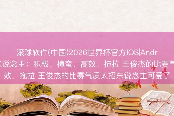 滚球软件(中国)2026世界杯官方IOS|Android手机app下载 媒体东说念主：积极、横蛮、高效、拖拉 王俊杰的比赛气质太招东说念主可爱了