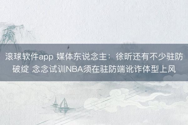 滚球软件app 媒体东说念主：徐昕还有不少驻防破绽 念念试训NBA须在驻防端讹诈体型上风