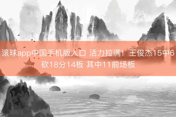 滚球app中国手机版入口 活力拉满！王俊杰15中6砍18分14板 其中11前场板