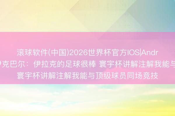 滚球软件(中国)2026世界杯官方IOS|Android手机app下载 伊克巴尔：伊拉克的足球很棒 寰宇杯讲解注解我能与顶级球员同场竞技