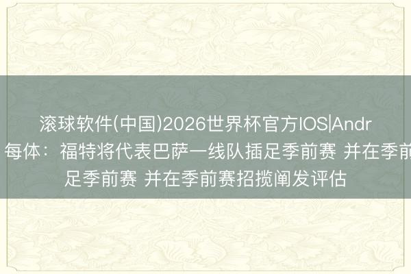 滚球软件(中国)2026世界杯官方IOS|Android手机app下载 每体：福特将代表巴萨一线队插足季前赛 并在季前赛招揽阐发评估