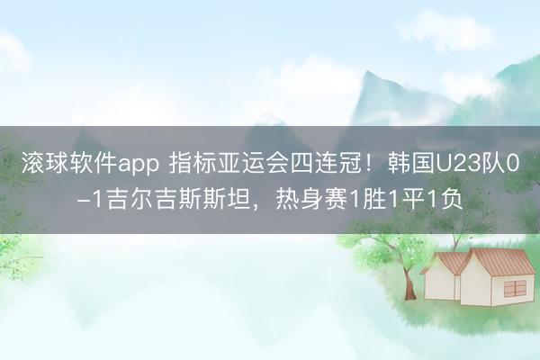 滚球软件app 指标亚运会四连冠！韩国U23队0-1吉尔吉斯斯坦，热身赛1胜1平1负