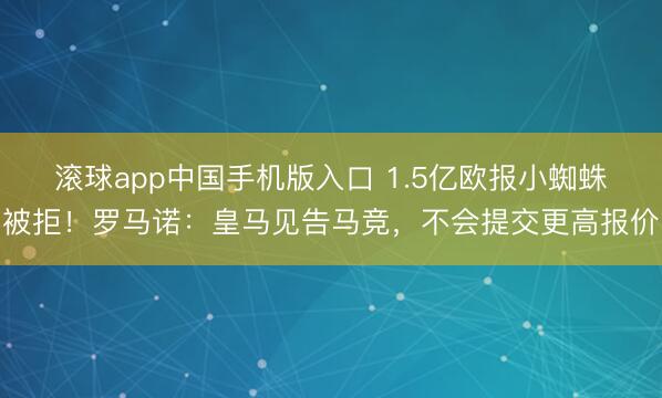 滚球app中国手机版入口 1.5亿欧报小蜘蛛被拒！罗马诺：皇马见告马竞，不会提交更高报价