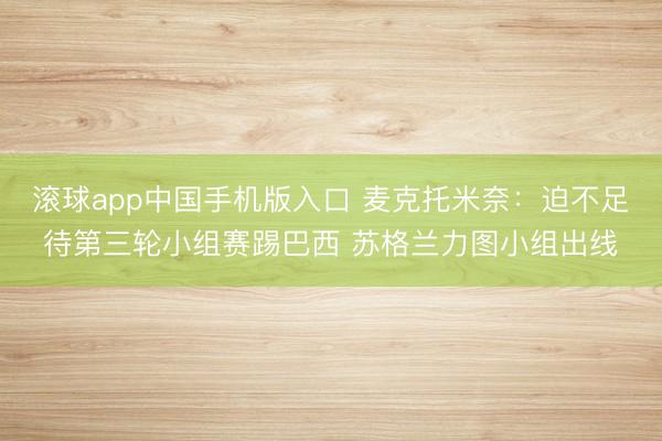 滚球app中国手机版入口 麦克托米奈：迫不足待第三轮小组赛踢巴西 苏格兰力图小组出线