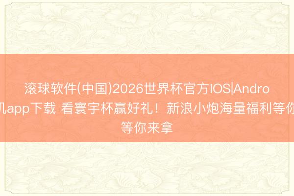 滚球软件(中国)2026世界杯官方IOS|Android手机app下载 看寰宇杯赢好礼！新浪小炮海量福利等你来拿