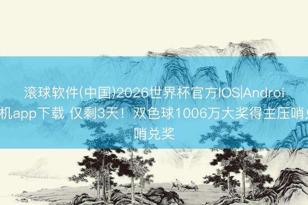 滚球软件(中国)2026世界杯官方IOS|Android手机app下载 仅剩3天!双色球1006万大奖得主压哨兑奖