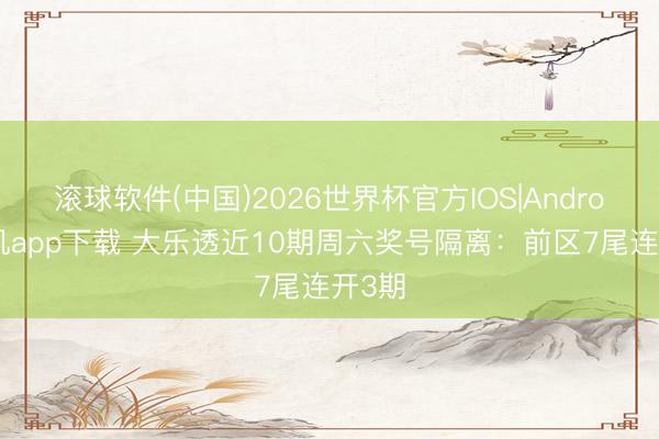 滚球软件(中国)2026世界杯官方IOS|Android手机app下载 大乐透近10期周六奖号隔离：前区7尾连开3期