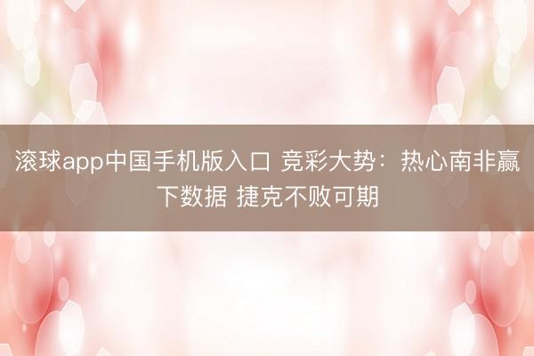 滚球app中国手机版入口 竞彩大势：热心南非赢下数据 捷克不败可期