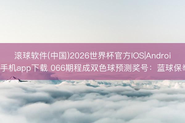 滚球软件(中国)2026世界杯官方IOS|Android手机app下载 066期程成双色球预测奖号：蓝球保举