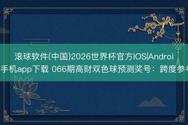 滚球软件(中国)2026世界杯官方IOS|Android手机app下载 066期高财双色球预测奖号：跨度参考