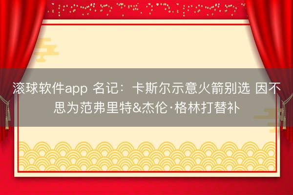 滚球软件app 名记：卡斯尔示意火箭别选 因不思为范弗里特&杰伦·格林打替补