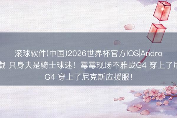 滚球软件(中国)2026世界杯官方IOS|Android手机app下载 只身夫是骑士球迷！霉霉现场不雅战G4 穿上了尼克斯应援服！