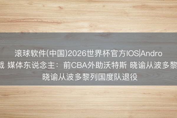 滚球软件(中国)2026世界杯官方IOS|Android手机app下载 媒体东说念主：前CBA外助沃特斯 晓谕从波多黎列国度队退役