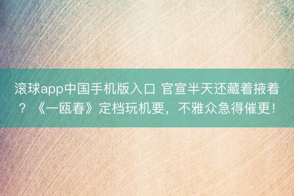 滚球app中国手机版入口 官宣半天还藏着掖着？《一瓯春》定档玩机要，不雅众急得催更！