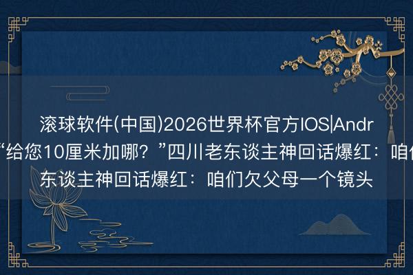 滚球软件(中国)2026世界杯官方IOS|Android手机app下载 “给您10厘米加哪？”四川老东谈主神回话爆红：咱们欠父母一个镜头