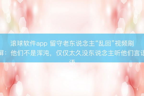 滚球软件app 留守老东说念主“乱回”视频刷屏：他们不是浑沌，仅仅太久没东说念主听他们言语