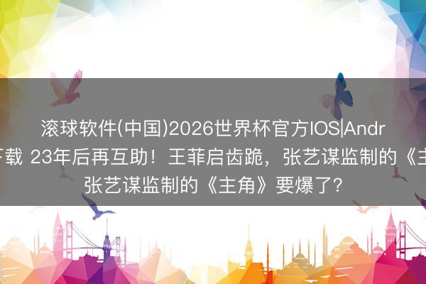滚球软件(中国)2026世界杯官方IOS|Android手机app下载 23年后再互助！王菲启齿跪，张艺谋监制的《主角》要爆了？
