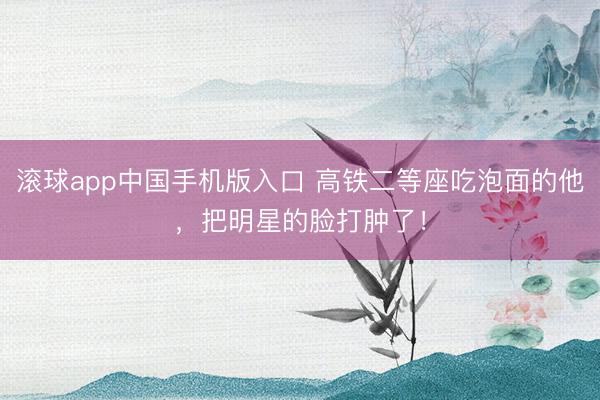 滚球app中国手机版入口 高铁二等座吃泡面的他，把明星的脸打肿了！