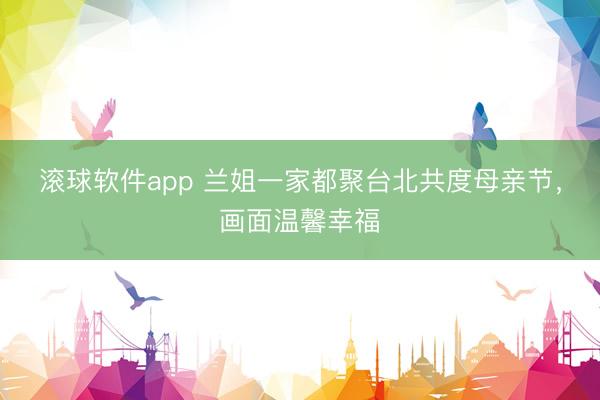 滚球软件app 兰姐一家都聚台北共度母亲节，画面温馨幸福