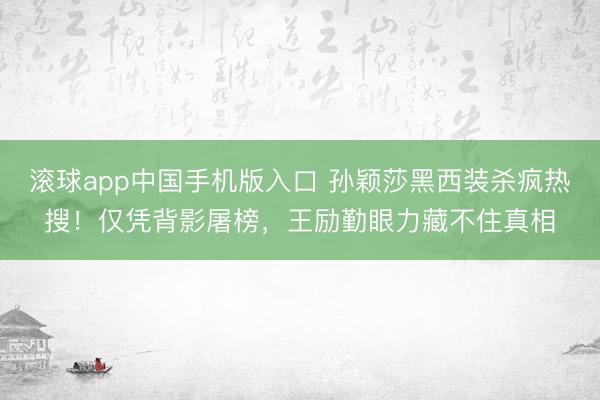 滚球app中国手机版入口 孙颖莎黑西装杀疯热搜！仅凭背影屠榜，王励勤眼力藏不住真相