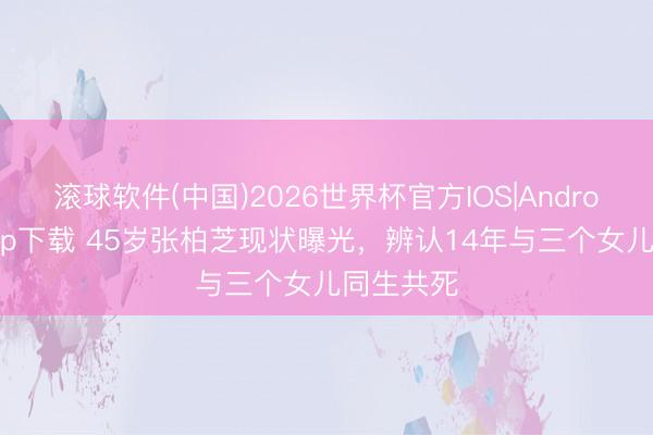 滚球软件(中国)2026世界杯官方IOS|Android手机app下载 45岁张柏芝现状曝光,辨认14年与三个女儿同生共死
