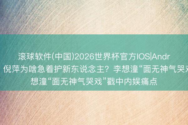 滚球软件(中国)2026世界杯官方IOS|Android手机app下载 倪萍为啥急着护新东说念主？李想潼“面无神气哭戏”戳中内娱痛点