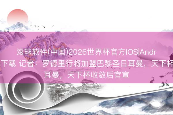 滚球软件(中国)2026世界杯官方IOS|Android手机app下载 记者：罗德里行将加盟巴黎圣日耳曼，天下杯收敛后官宣
