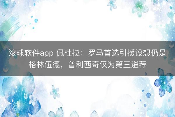 滚球软件app 佩杜拉：罗马首选引援设想仍是格林伍德，普利西奇仅为第三遴荐