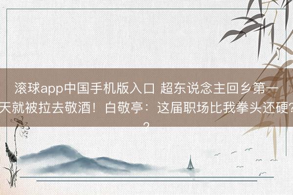 滚球app中国手机版入口 超东说念主回乡第一天就被拉去敬酒！白敬亭：这届职场比我拳头还硬？