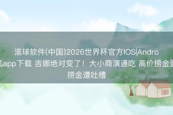滚球软件(中国)2026世界杯官方IOS|Android手机app下载 吉娜绝对变了!大小商演通吃 高价捞金遭吐槽