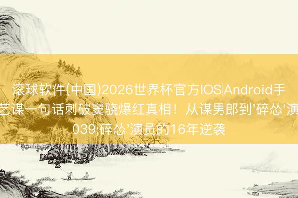 滚球软件(中国)2026世界杯官方IOS|Android手机app下载 张艺谋一句话刺破窦骁爆红真相!从谋男郎到'碎怂'演员的16年逆袭