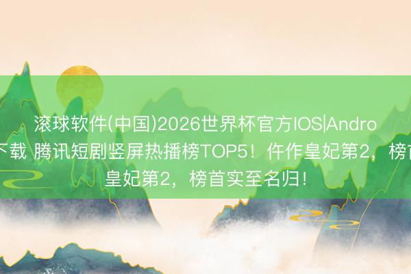 滚球软件(中国)2026世界杯官方IOS|Android手机app下载 腾讯短剧竖屏热播榜TOP5！仵作皇妃第2，榜首实至名归！