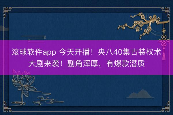 滚球软件app 今天开播！央八40集古装权术大剧来袭！副角浑厚，有爆款潜质