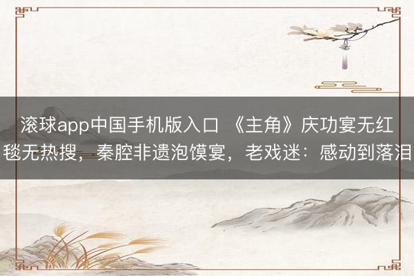 滚球app中国手机版入口 《主角》庆功宴无红毯无热搜，秦腔非遗泡馍宴，老戏迷：感动到落泪