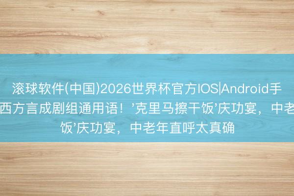 滚球软件(中国)2026世界杯官方IOS|Android手机app下载 陕西方言成剧组通用语！'克里马擦干饭'庆功宴，中老年直呼太真确