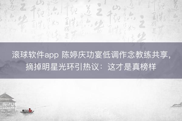 滚球软件app 陈婷庆功宴低调作念教练共享，摘掉明星光环引热议：这才是真榜样