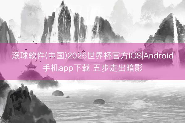 滚球软件(中国)2026世界杯官方IOS|Android手机app下载 五步走出暗影