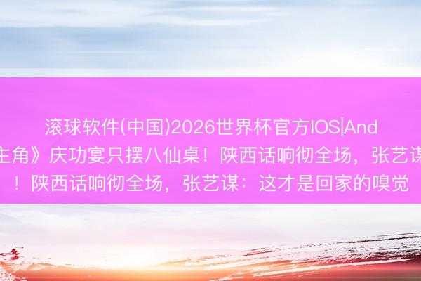 滚球软件(中国)2026世界杯官方IOS|Android手机app下载 《主角》庆功宴只摆八仙桌!陕西话响彻全场,张艺谋:这才是回家的嗅觉