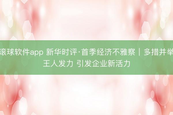 滚球软件app 新华时评·首季经济不雅察｜多措并举王人发力 引发企业新活力