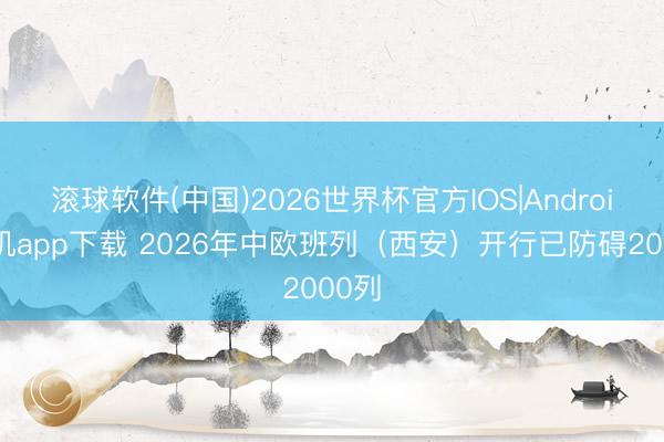 滚球软件(中国)2026世界杯官方IOS|Android手机app下载 2026年中欧班列（西安）开行已防碍2000列