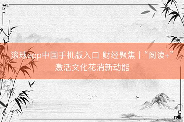 滚球app中国手机版入口 财经聚焦｜“阅读+”激活文化花消新动能
