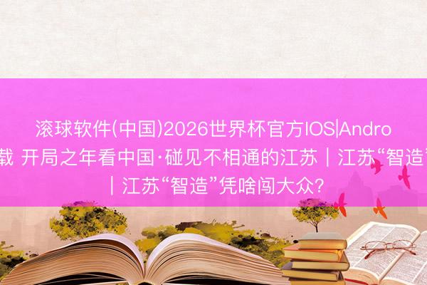 滚球软件(中国)2026世界杯官方IOS|Android手机app下载 开局之年看中国·碰见不相通的江苏｜江苏“智造”凭啥闯大众？