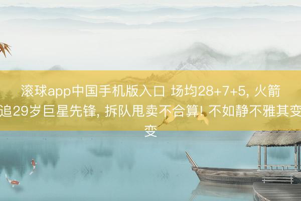 滚球app中国手机版入口 场均28+7+5， 火箭追29岁巨星先锋， 拆队甩卖不合算! 不如静不雅其变